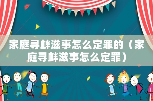 家庭尋釁滋事怎么定罪的（家庭尋釁滋事怎么定罪）