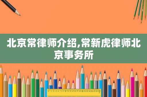 北京常律師介紹,常新虎律師北京事務所