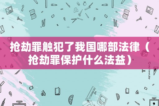 搶劫罪觸犯了我國哪部法律（搶劫罪保護什么法益）