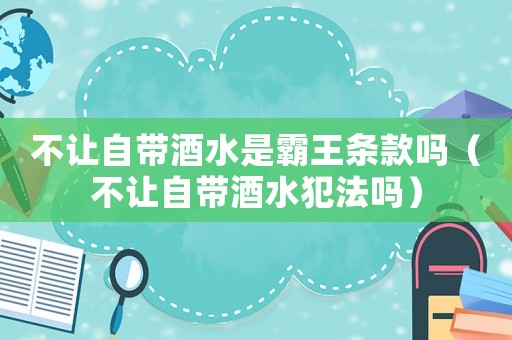不讓自帶酒水是霸王條款嗎（不讓自帶酒水犯法嗎）