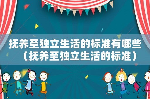 撫養(yǎng)至獨(dú)立生活的標(biāo)準(zhǔn)有哪些（撫養(yǎng)至獨(dú)立生活的標(biāo)準(zhǔn)）