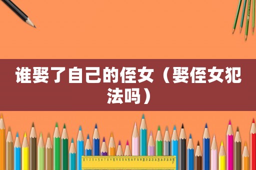 誰娶了自己的侄女（娶侄女犯法嗎）