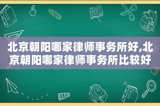 北京朝陽哪家律師事務所好,北京朝陽哪家律師事務所比較好