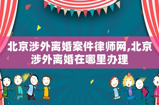 北京涉外離婚案件律師網(wǎng),北京涉外離婚在哪里辦理