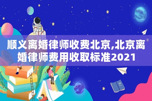 順義離婚律師收費北京,北京離婚律師費用收取標準2021