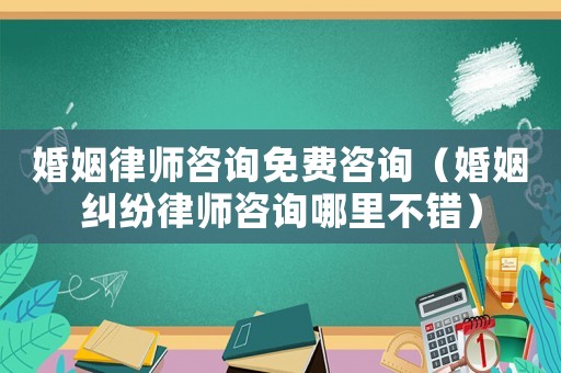婚姻律師咨詢免費咨詢（婚姻糾紛律師咨詢哪里不錯）