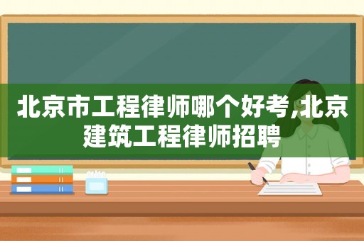 北京市工程律師哪個好考,北京建筑工程律師招聘