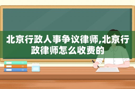 北京行政人事爭議律師,北京行政律師怎么收費的