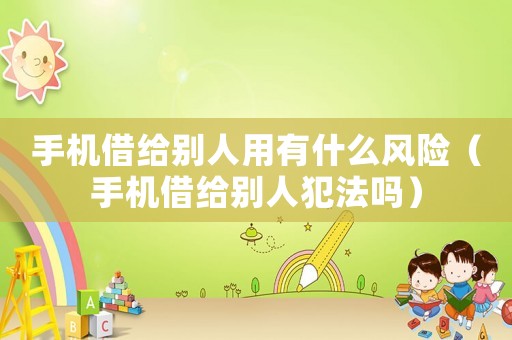 手機借給別人用有什么風險（手機借給別人犯法嗎）