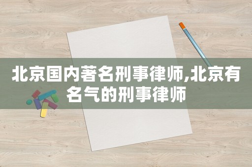 北京國內著名刑事律師,北京有名氣的刑事律師