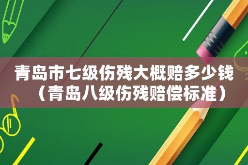 青島市七級傷殘大概賠多少錢（青島八級傷殘賠償標準）