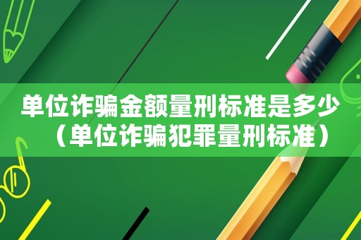 單位詐騙金額量刑標準是多少（單位詐騙犯罪量刑標準）