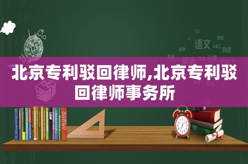 北京專利駁回律師,北京專利駁回律師事務所