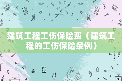 建筑工程工傷保險費（建筑工程的工傷保險條例）