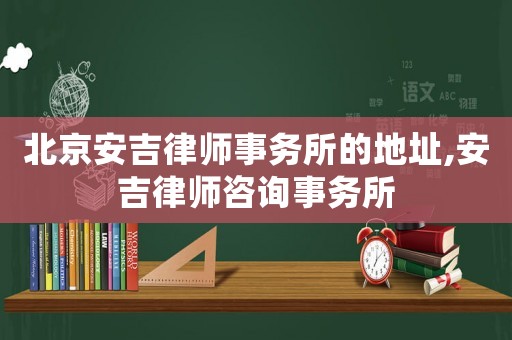 北京安吉律師事務所的地址,安吉律師咨詢事務所