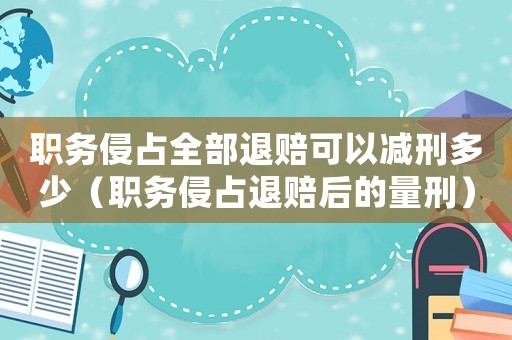 職務侵占全部退賠可以減刑多少（職務侵占退賠后的量刑）