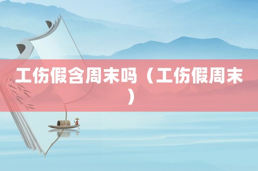 工傷假含周末嗎（工傷假周末）