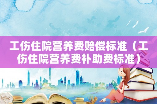 工傷住院營養(yǎng)費(fèi)賠償標(biāo)準(zhǔn)（工傷住院營養(yǎng)費(fèi)補(bǔ)助費(fèi)標(biāo)準(zhǔn)）