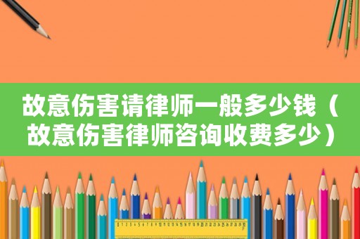故意傷害請律師一般多少錢（故意傷害律師咨詢收費多少）