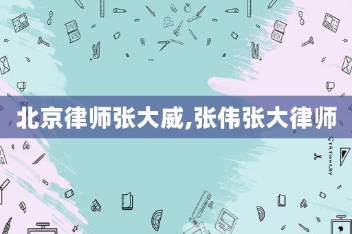 北京律師張大威,張偉張大律師
