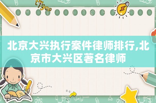 北京大興執行案件律師排行,北京市大興區著名律師