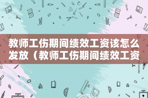 教師工傷期間績效工資該怎么發(fā)放（教師工傷期間績效工資該怎么發(fā)）