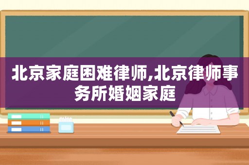 北京家庭困難律師,北京律師事務所婚姻家庭