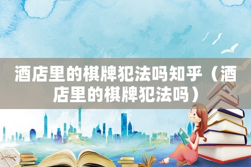 酒店里的棋牌犯法嗎知乎（酒店里的棋牌犯法嗎）