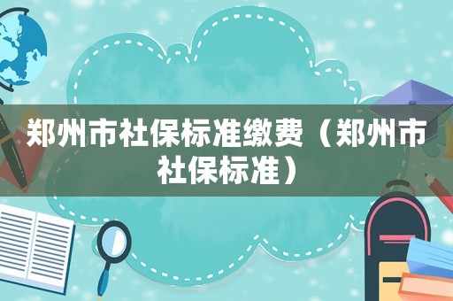 鄭州市社保標準繳費（鄭州市社保標準）