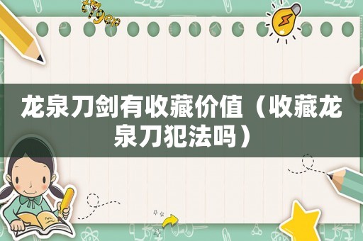 龍泉刀劍有收藏價(jià)值（收藏龍泉刀犯法嗎）
