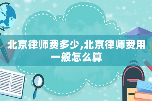 北京律師費多少,北京律師費用一般怎么算
