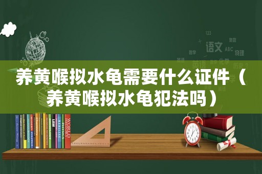 養黃喉擬水龜需要什么證件（養黃喉擬水龜犯法嗎）