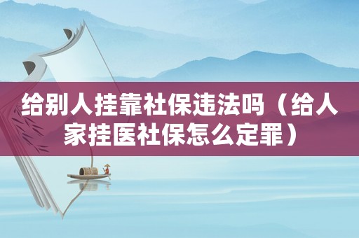 給別人掛靠社保違法嗎（給人家掛醫(yī)社保怎么定罪）