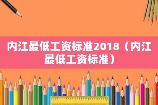 內江最低工資標準2018（內江最低工資標準）