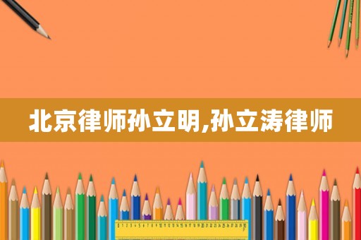 北京律師孫立明,孫立濤律師