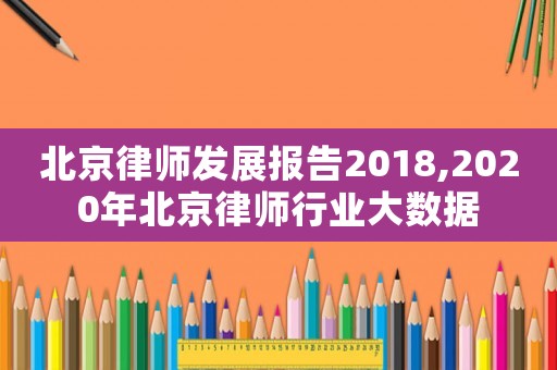 北京律師發(fā)展報(bào)告2018,2020年北京律師行業(yè)大數(shù)據(jù)