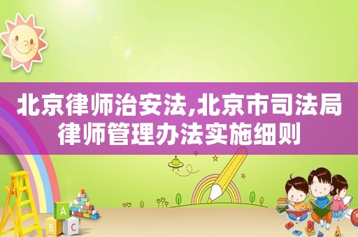 北京律師治安法,北京市司法局律師管理辦法實施細則