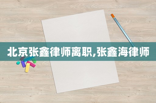 北京張鑫律師離職,張鑫海律師