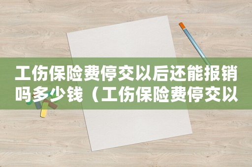 工傷保險(xiǎn)費(fèi)停交以后還能報(bào)銷嗎多少錢（工傷保險(xiǎn)費(fèi)停交以后還能報(bào)銷嗎）
