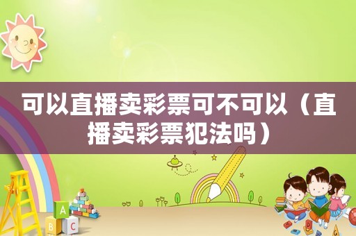可以直播賣彩票可不可以（直播賣彩票犯法嗎）