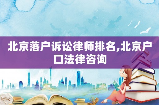 北京落戶訴訟律師排名,北京戶口法律咨詢