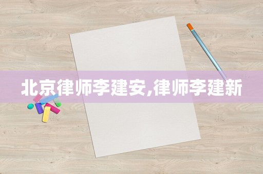 北京律師李建安,律師李建新