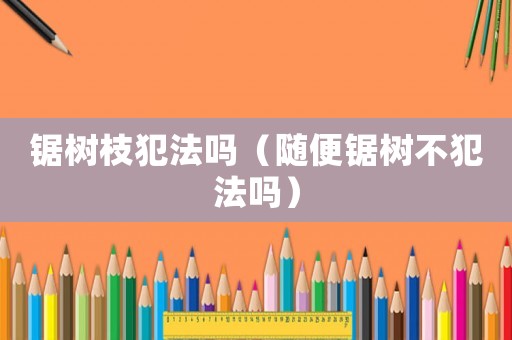 鋸樹枝犯法嗎（隨便鋸樹不犯法嗎）