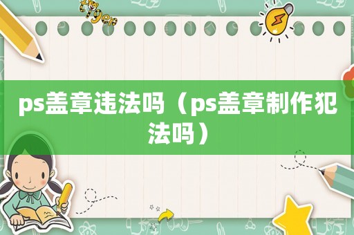 ps蓋章違法嗎（ps蓋章制作犯法嗎）
