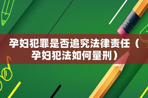 孕婦犯罪是否追究法律責任（孕婦犯法如何量刑）