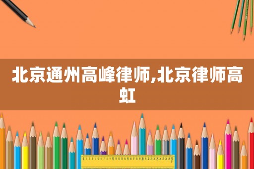 北京通州高峰律師,北京律師高虹