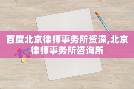 百度北京律師事務(wù)所資深,北京律師事務(wù)所咨詢所