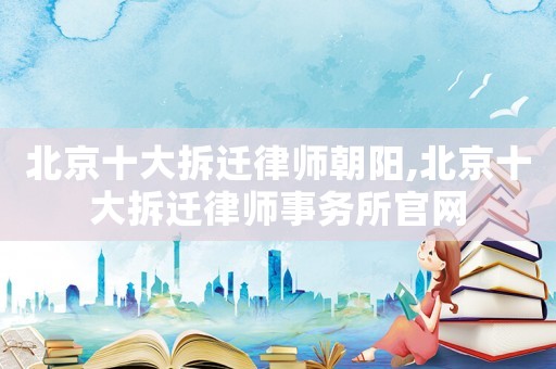 北京十大拆遷律師朝陽(yáng),北京十大拆遷律師事務(wù)所官網(wǎng)