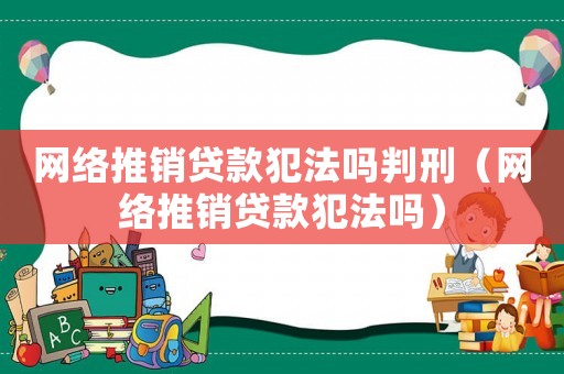 網絡推銷貸款犯法嗎判刑（網絡推銷貸款犯法嗎）