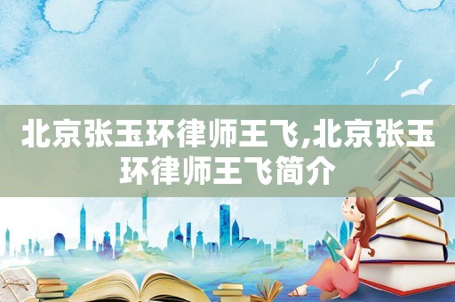 北京張玉環(huán)律師王飛,北京張玉環(huán)律師王飛簡(jiǎn)介